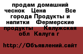 продам домашний чеснок › Цена ­ 100 - Все города Продукты и напитки » Фермерские продукты   . Калужская обл.,Калуга г.